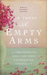 Title: For Those with Empty Arms: A Compassionate Voice For Those Experiencing Infertility, Author: Emily Harris Adams
