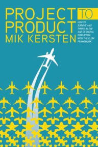 Title: Project to Product: How to Survive and Thrive in the Age of Digital Disruption with the Flow Framework, Author: Mik Kersten