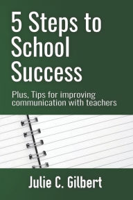 Title: 5 Steps to School Success: Plus, Tips for Improving Communication with Teachers, Author: Julie C Gilbert