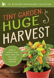 Title: Tiny Garden, Huge Harvest: How to Harvest Huge Crops From Mini Plots and Container Gardens, Author: Caleb Warnock