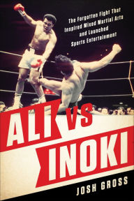 Title: Ali vs. Inoki: The Forgotten Fight That Inspired Mixed Martial Arts and Launched Sports Entertainment, Author: Josh Gross
