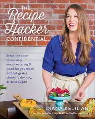 Title: The Recipe Hacker Confidential: Break the Code to Cooking Mouthwatering & Good-For-You Meals without Grains, Gluten, Dairy, Soy, or Cane Sugar, Author: Diana Keuilian