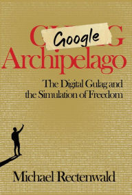 Free pdf ebook download for mobile Google Archipelago: The Digital Gulag and the Simulation of Freedom by Michael Rectenwald