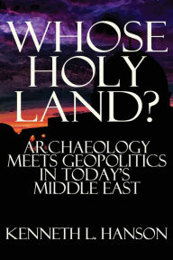 Title: Whose Holy Land?: Archaeology Meets Geopolitics in Today's Middle East, Author: Kenneth L. Hanson