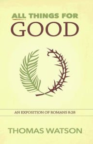 Title: All Things for Good: An Exposition of Romans 8:28, Author: Thomas Watson Sir