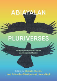 Title: Abiayalan Pluriverses: Bridging Indigenous Studies and Hispanic Studies, Author: Gloria Chacón