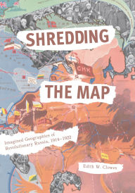 Title: Shredding the Map: Imagined Geographies of Revolutionary Russia, 1914-1922, Author: Edith Clowes