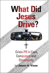 Title: What Did Jesus Drive: Crisis PR in Cars, Computers and Christianity, Author: Jason Vines