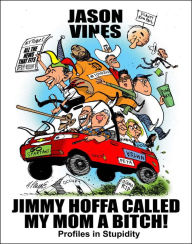 Title: Jimmy Hoffa Called My Mom A Bitch: Profiles in Stupidity, Author: Jason Vines