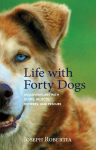 Title: Life with Forty Dogs: Misadventures with Runts, Rejects, Retirees, and Rescues, Author: Joseph Robertia