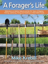 Title: A Forager's Life: Reflections on Mother Nature and my 70+ years of Digging, Picking, Gathering, Fixing and Feasting on Wild Edible Foods, Author: Mike Krebill