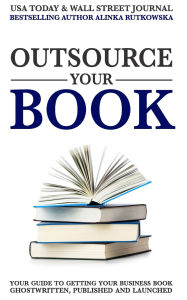 Title: Outsource Your Book: Your Guide to Getting Your Business Book Ghostwritten, Published and Launched, Author: Alinka Rutkowska