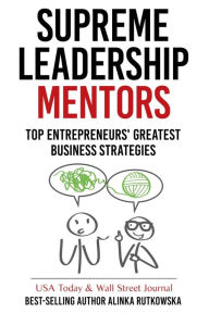Title: Supreme Leadership Mentors: Top Entrepreneurs' Greatest Business Strategies, Author: Alinka Rutkowska