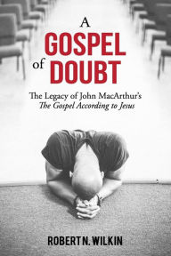 Title: A Gospel of Doubt: The Legacy of John MacArthur's The Gospel According to Jesus, Author: Robert N Wilkin