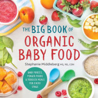 Title: The Big Book of Organic Baby Food: Baby Pur es, Finger Foods, and Toddler Meals For Every Stage, Author: Stephanie Middleberg MS