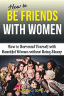 How to Be Friends With Women: How to Surround Yourself with Beautiful Women without Being Sleazy