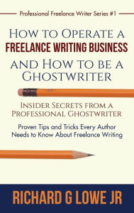 Title: How to Operate a Freelance Writing Business and How to be a Ghostwriter: Insider Secrets from a Professional Ghostwriter Proven Tips and Tricks Every Author Needs to Know About Freelance Writing, Author: Richard G Lowe Jr