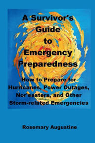 Title: A Survivor's Guide to Emergency Preparedness: How to prepare for hurricanes, power outages, nor'easters and other storm-related emergencies, Author: Rosemary Augustine