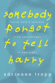 Title: Somebody Forgot to Tell Harry: Harry Reid's Journey From Searchlight to Spotlight, Author: Adrienne Tropp