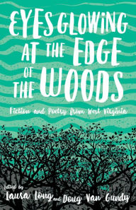 Title: Eyes Glowing at the Edge of the Woods: Fiction and Poetry from West Virginia, Author: Laura Long