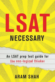 Title: LSAT Necessary: An LSAT prep test guide for the non-logical thinker, Author: Aram Shah
