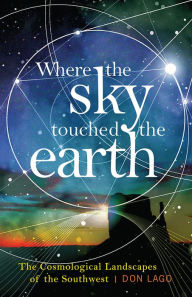 Title: Where the Sky Touched the Earth: The Cosmological Landscapes of the Southwest, Author: Don  Lago
