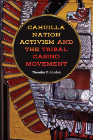 Title: Cahuilla Nation Activism and the Tribal Casino Movement, Author: Theodor P Gordon