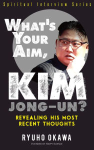 Title: What's Your Aim, Kim Jong-un?: Revealing His Most Recent Thoughts, Author: Ryuho Okawa
