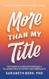 Title: More Than My Title: The Power of Hybrid Professionals in a Workforce of Experts and Generalists, Author: Sarabeth Berk