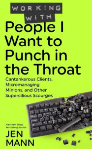 Title: Working with People I Want to Punch in the Throat: Cantankerous Clients, Micromanaging Minions, and Other Supercilious Scourges, Author: Jen Mann