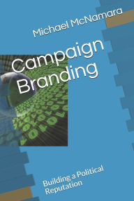 Title: Campaign Branding: Building a Political Reputation, Author: Michael McNamara