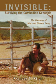 Title: Invisible: Surviving the Cambodian Genocide: The Memoirs of Mac and Simone Leng, Author: Frances T. Pilch