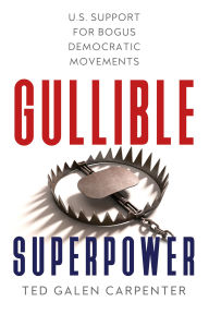 Title: Gullible Superpower: U.S. Support for Bogus Foreign Democratic Movements, Author: Ted Galen Carpenter