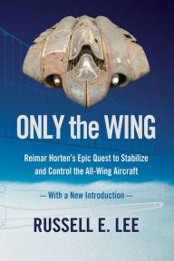 Title: Only the Wing: Reimar Horten's Epic Quest to Stabilize and Control the All-Wing Aircraft / With a New Introduction, Author: Russell E. Lee