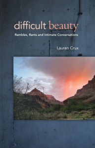 Title: Difficult Beauty: Rambles, Rants and Intimate Conversations, Author: Lauren Crux