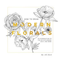 Title: How To Draw Modern Florals: An Introduction To The Art of Flowers, Cacti, and More, Author: Alli Koch