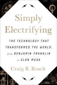 Title: Simply Electrifying: The Technology that Transformed the World, from Benjamin Franklin to Elon Musk, Author: Craig R. Roach