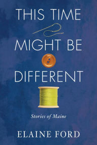 Title: This Time Might Be Different: Stories of Maine, Author: Elaine Ford