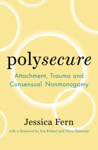Title: Polysecure: Attachment, Trauma and Consensual Nonmonogamy, Author: Jessica Fern