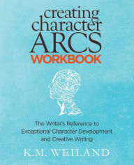 Title: Creating Character Arcs Workbook: The Writer's Reference to Exceptional Character Development and Creative Writing, Author: K M Weiland