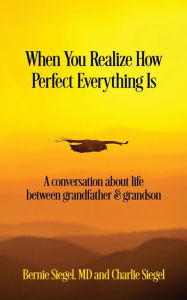 Title: When You Realize How Perfect Everything Is: A Conversation About Life Between Grandfather and Grandson, Author: Bernie S. Siegel MD