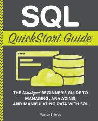 Title: SQL QuickStart Guide: The Simplified Beginner's Guide to Managing, Analyzing, and Manipulating Data With SQL, Author: Walter Shields