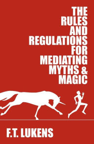 Title: The Rules and Regulations for Mediating Myths & Magic, Author: F.T. Lukens