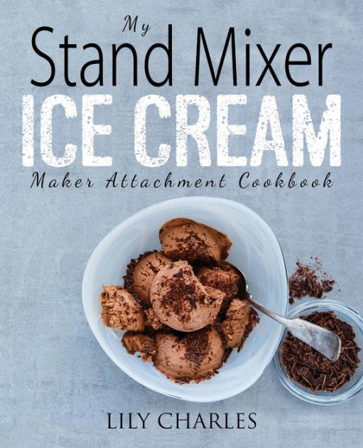 My Stand Mixer Ice Cream Maker Attachment Cookbook 100 Deliciously Simple Homemade Recipes