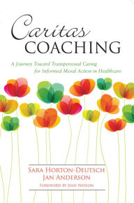 Title: Caritas Coaching: A Journey Toward Transpersonal Caring For Informed Moral Action In Healthcare, Author: Sara Horton-Deutsch PhD