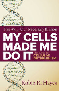 Title: My Cells Made Me Do it: The Case for Cellular Determinism, Author: Robin R Hayes