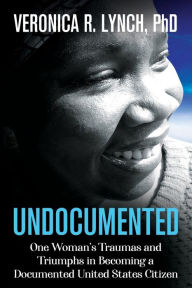 Title: Undocumented: One Woman's Traumas and Triumphs in Becoming a Documented United States Citizen, Author: Veronica R. Lynch PhD