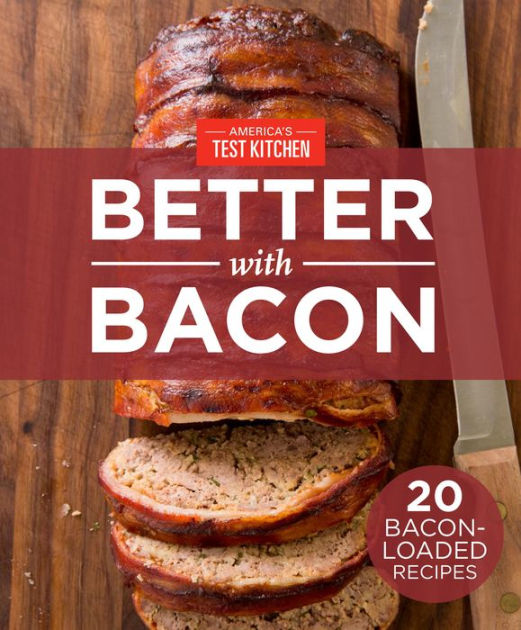 America's Test Kitchen Better With Bacon 20 BaconLoaded Recipes by America's Test Kitchen