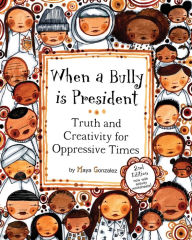 Title: When a Bully is President: Truth and Creativity for Oppressive Times, Author: Maya Christina Gonzalez