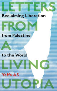 Title: Letters from a Living Utopia: Reclaiming Liberation from Palestine to the World, Author: Yaffa AS